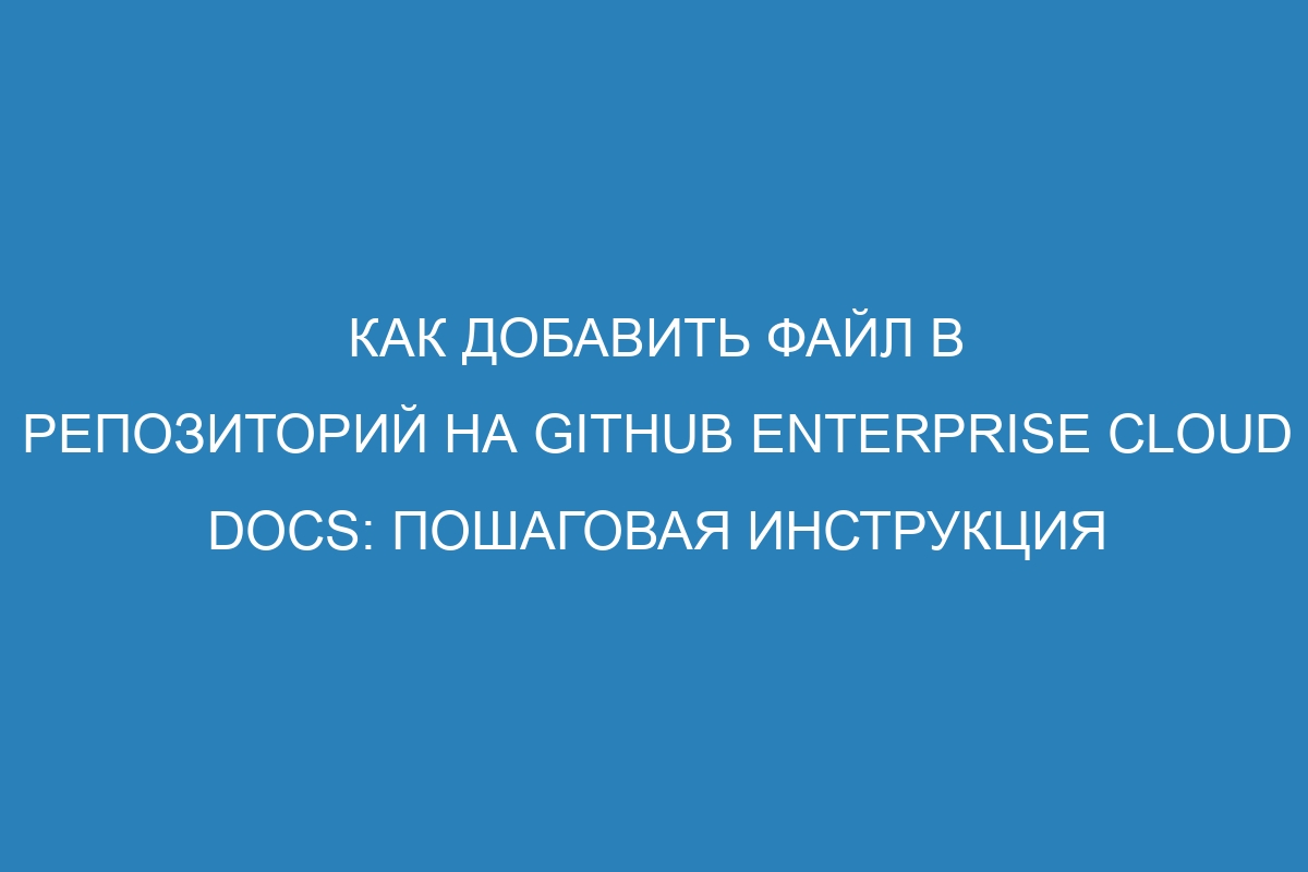 Как добавить файл в репозиторий на GitHub Enterprise Cloud Docs: пошаговая инструкция