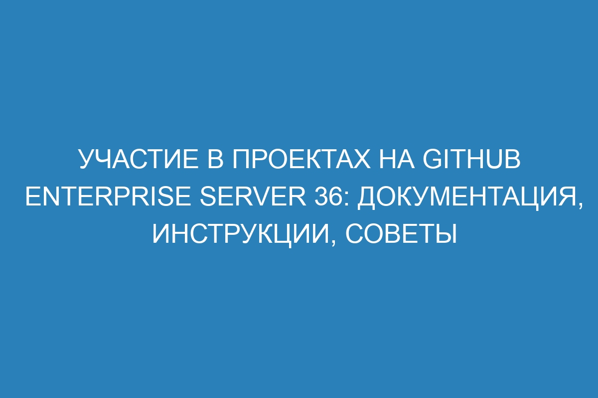 Участие в проектах на GitHub Enterprise Server 36: документация, инструкции, советы