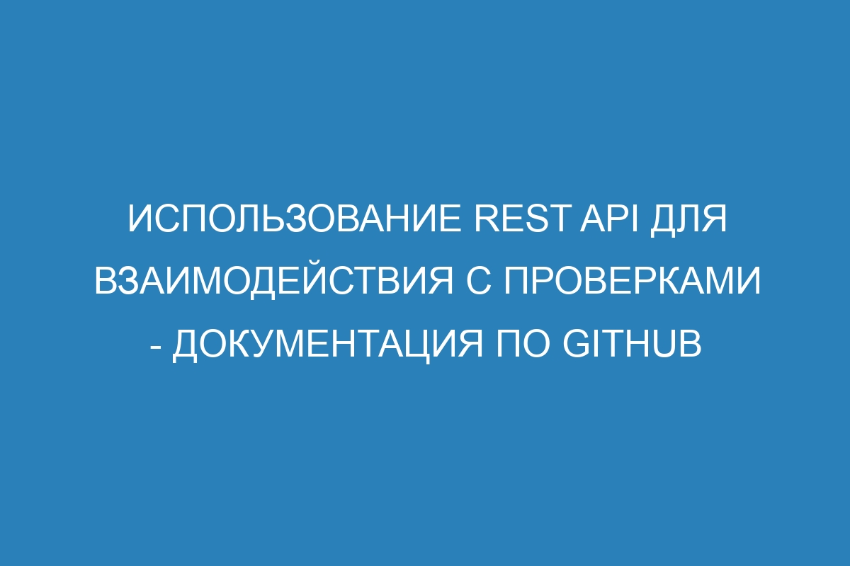 Использование REST API для взаимодействия с проверками - Документация по GitHub