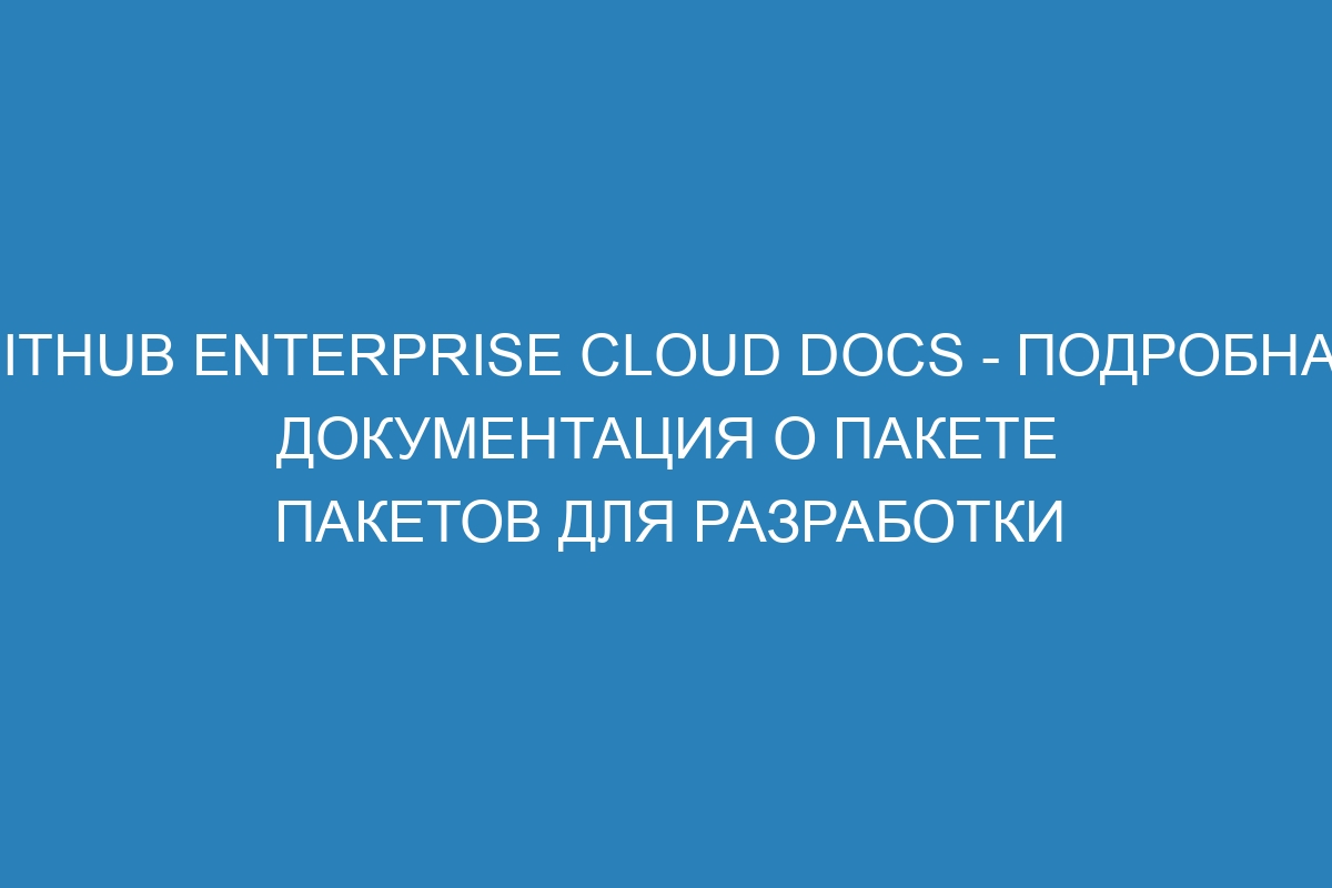 GitHub Enterprise Cloud Docs - подробная документация о пакете пакетов для разработки