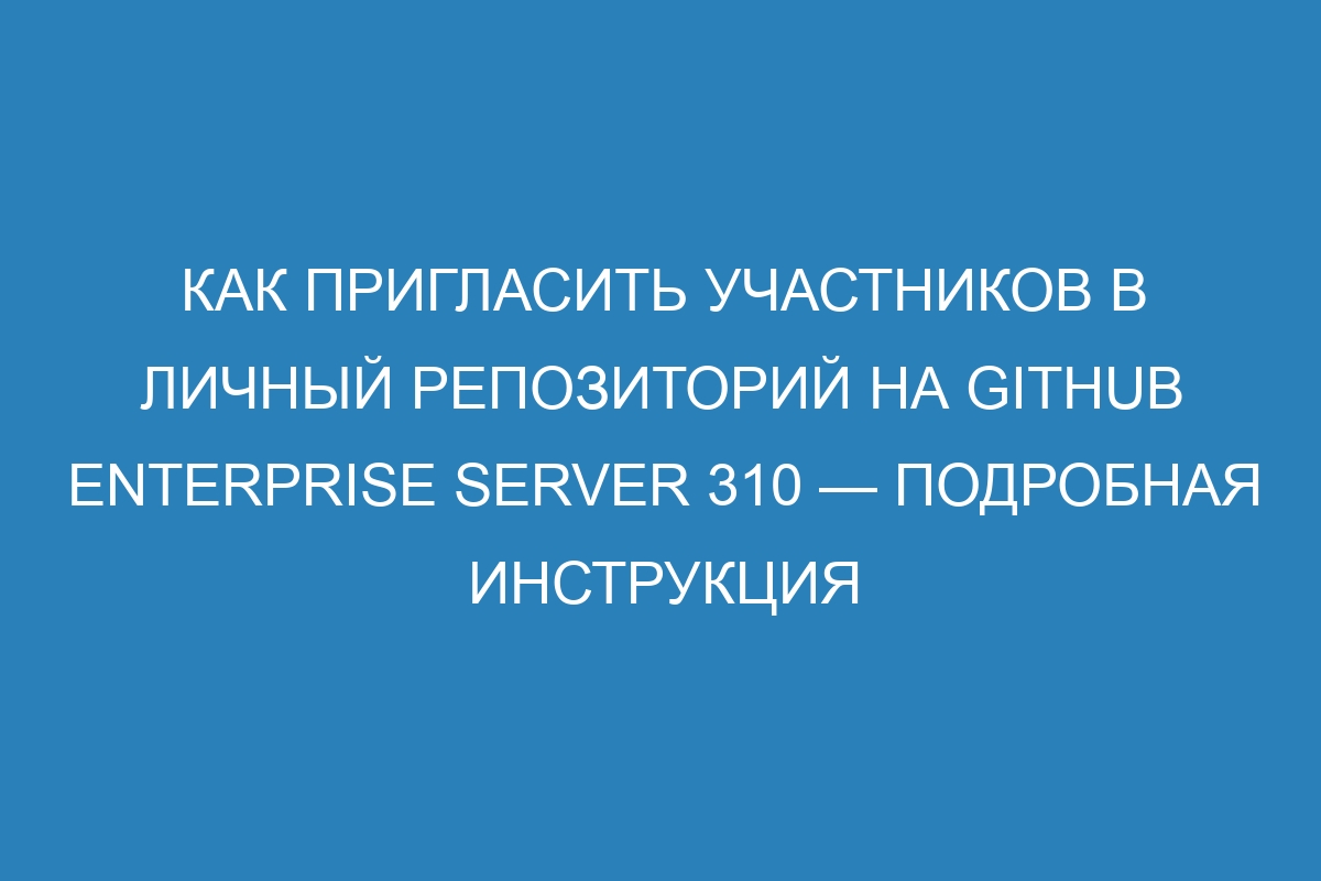 Как пригласить участников в личный репозиторий на GitHub Enterprise Server 310 — подробная инструкция