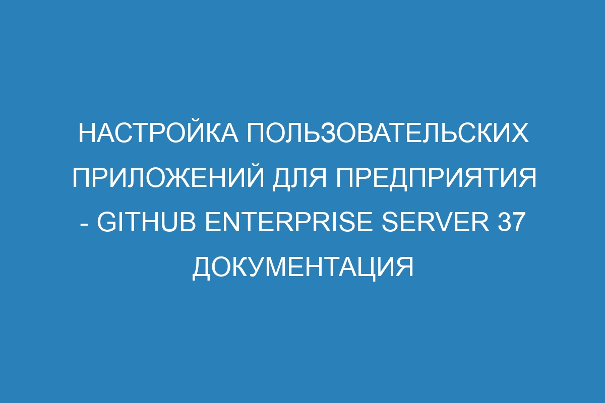 Настройка пользовательских приложений для предприятия - GitHub Enterprise Server 37 Документация