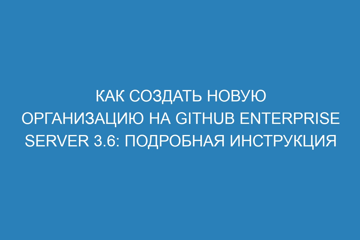 Как создать новую организацию на GitHub Enterprise Server 3.6: подробная инструкция