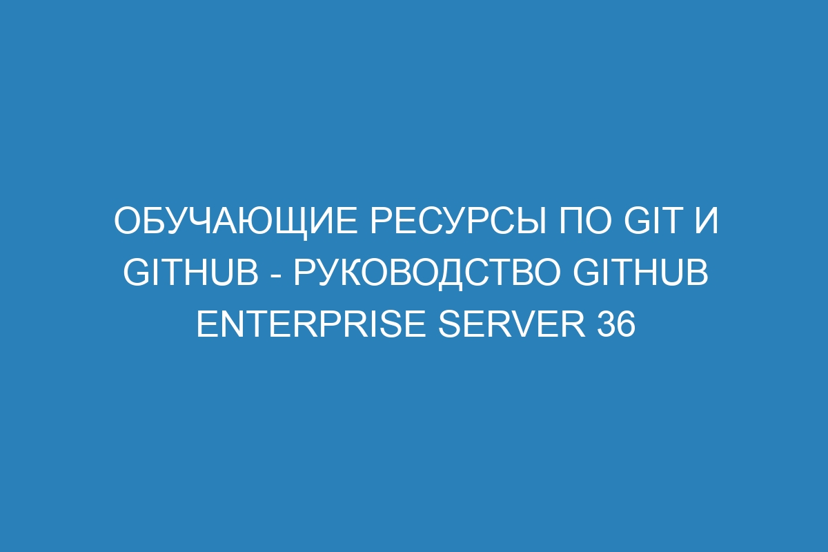 Обучающие ресурсы по Git и GitHub - Руководство GitHub Enterprise Server 36