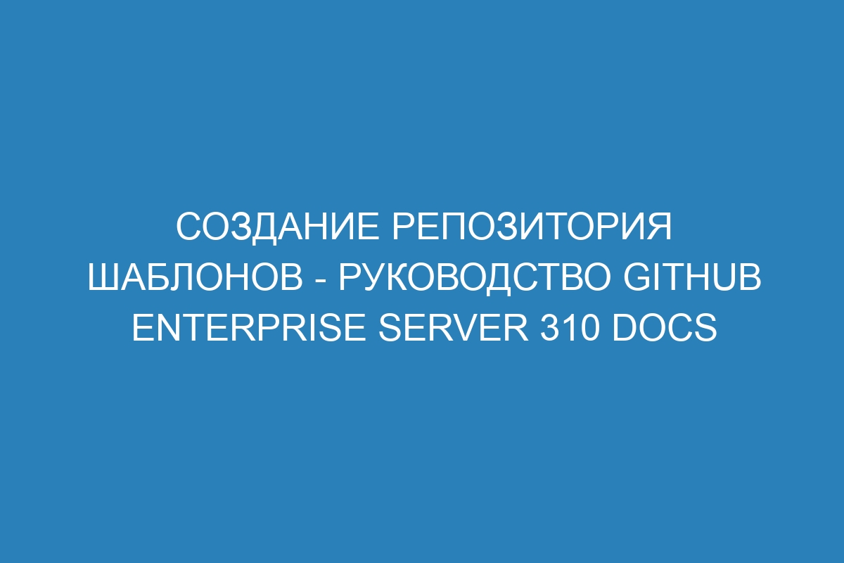 Создание репозитория шаблонов - Руководство GitHub Enterprise Server 310 Docs