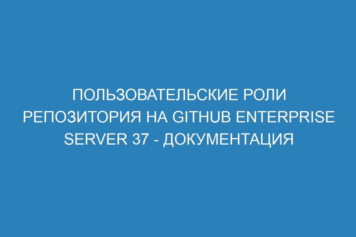 Пользовательские роли репозитория на GitHub Enterprise Server 37 - документация