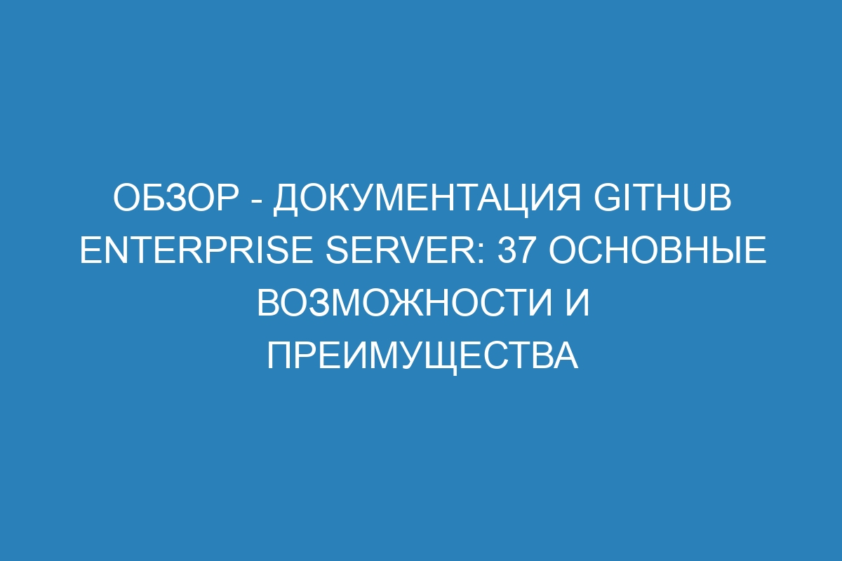 Обзор - документация GitHub Enterprise Server: 37 основные возможности и преимущества