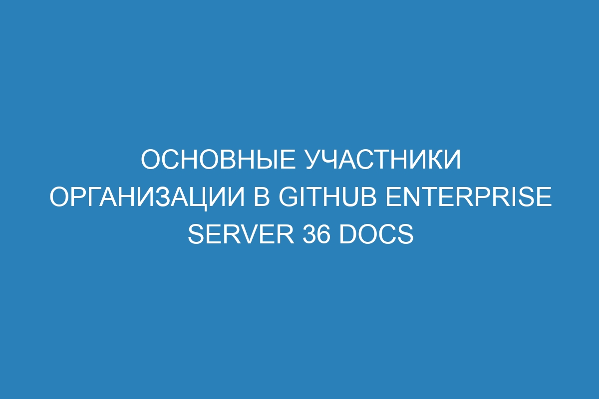 Основные участники организации в GitHub Enterprise Server 36 Docs