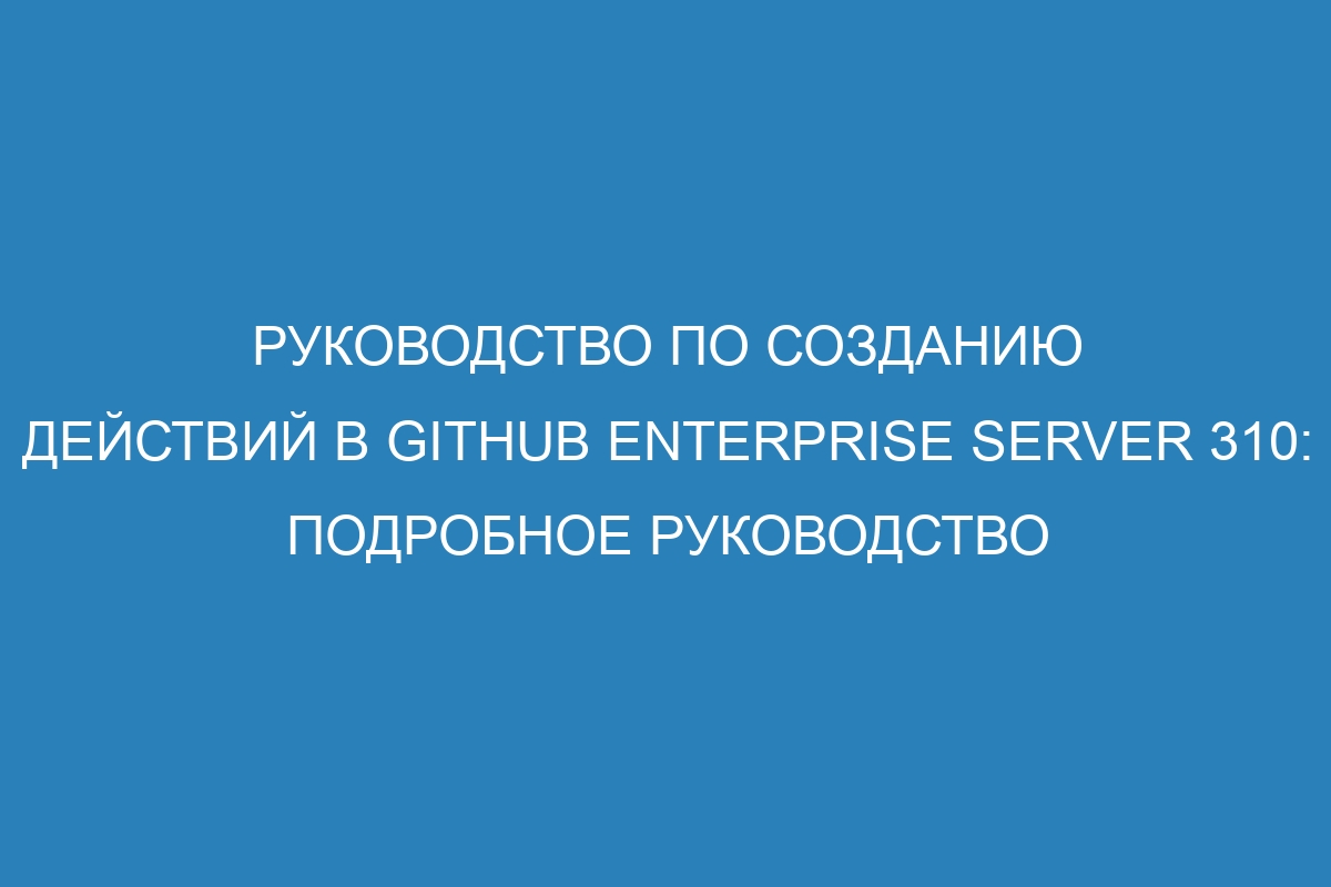 Руководство по созданию действий в GitHub Enterprise Server 310: подробное руководство