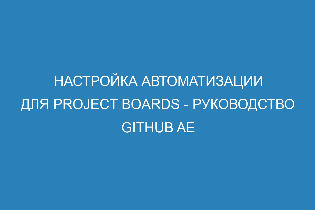 Настройка автоматизации для project boards - Руководство GitHub AE