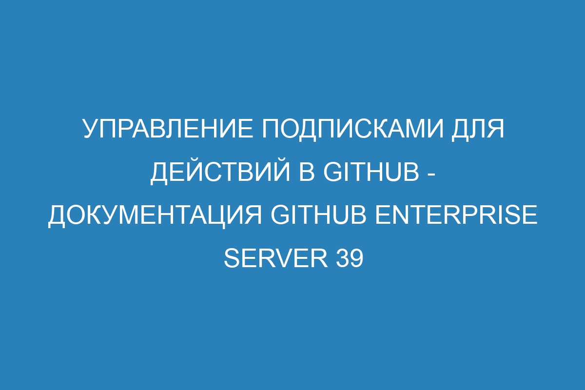 Управление подписками для действий в GitHub - документация GitHub Enterprise Server 39