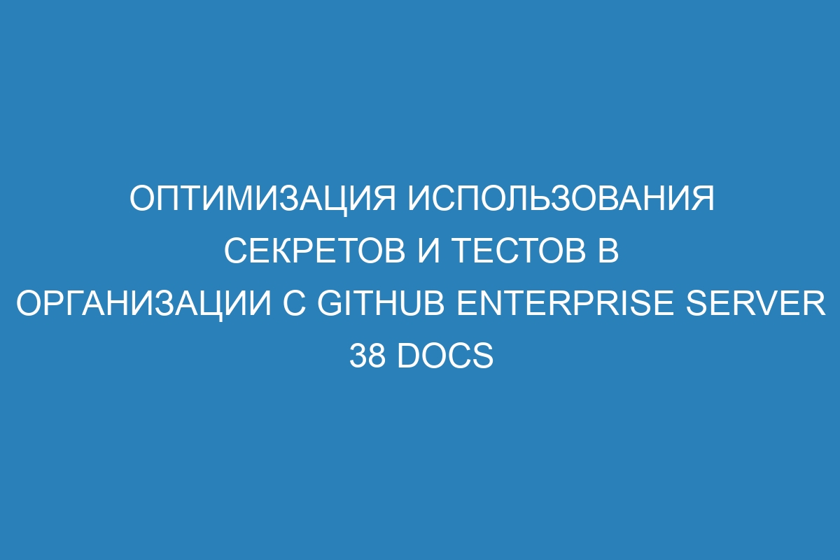 Оптимизация использования секретов и тестов в организации с GitHub Enterprise Server 38 Docs