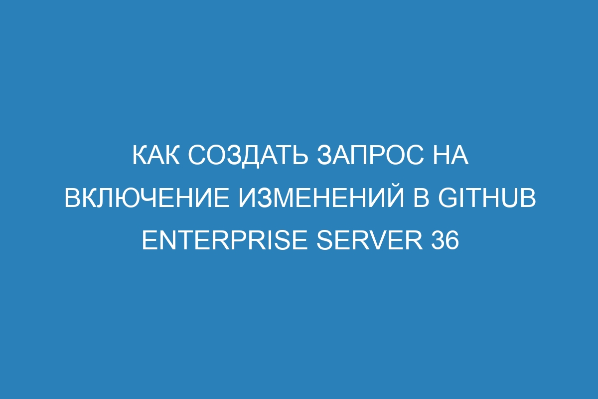 Как создать запрос на включение изменений в GitHub Enterprise Server 36