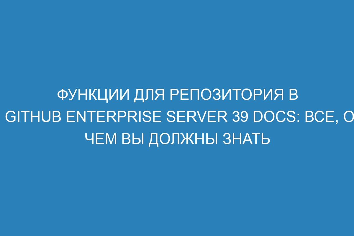 Функции для репозитория в GitHub Enterprise Server 39 Docs: все, о чем вы должны знать