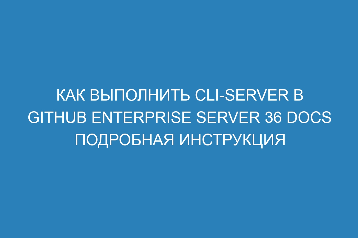 Как выполнить cli-server в GitHub Enterprise Server 36 Docs подробная инструкция