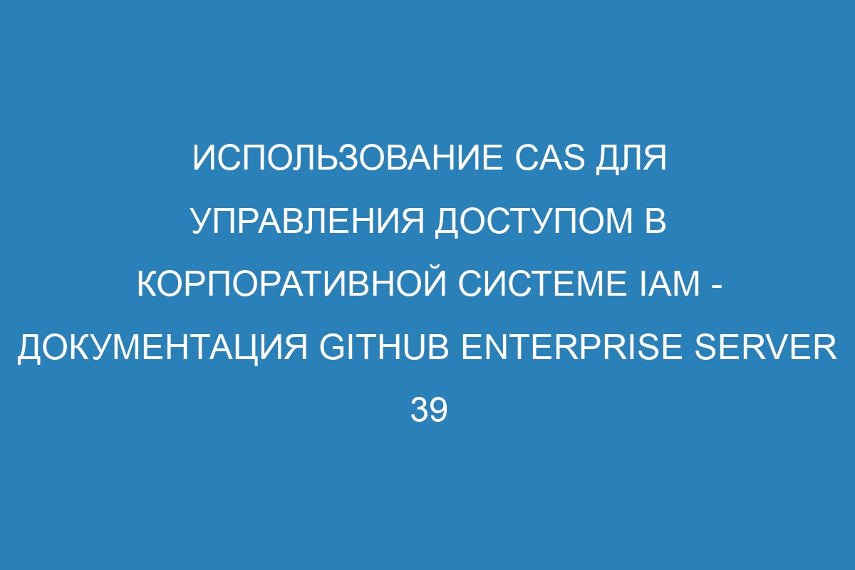 Использование CAS для управления доступом в корпоративной системе IAM - документация GitHub Enterprise Server 39