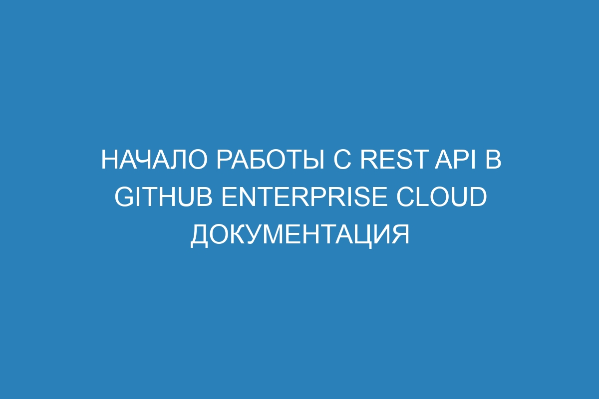 Начало работы с REST API в GitHub Enterprise Cloud документация