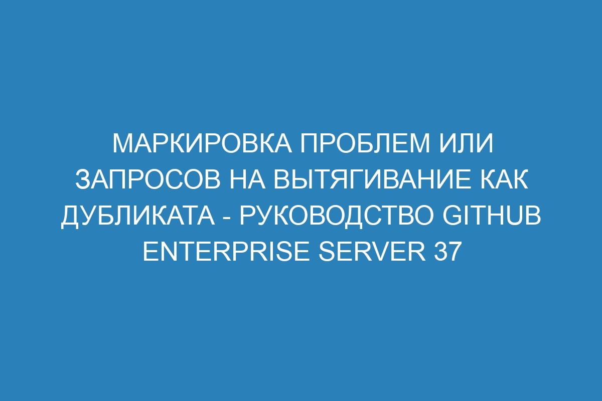 Маркировка проблем или запросов на вытягивание как дубликата - Руководство GitHub Enterprise Server 37