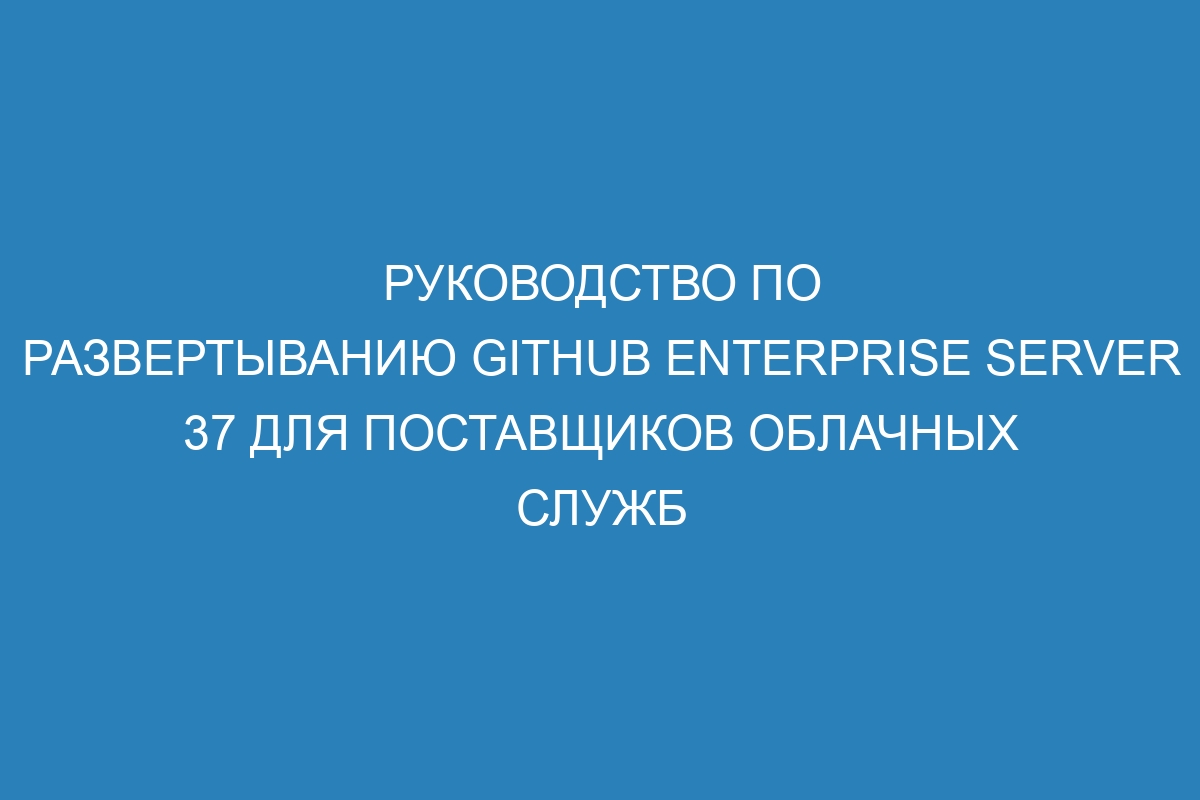 Руководство по развертыванию GitHub Enterprise Server 37 для поставщиков облачных служб