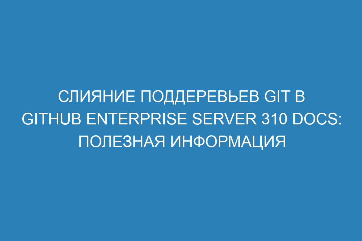 Слияние поддеревьев Git в GitHub Enterprise Server 310 Docs: полезная информация