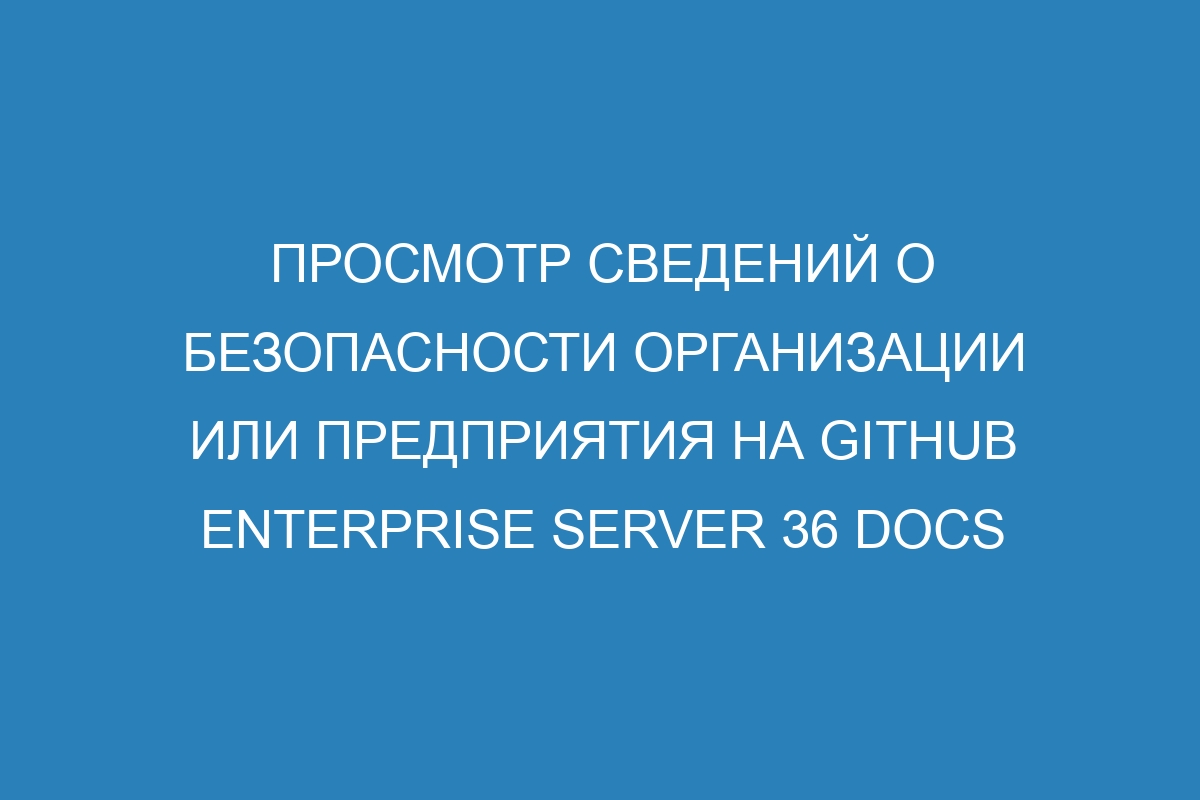 Просмотр сведений о безопасности организации или предприятия на GitHub Enterprise Server 36 Docs