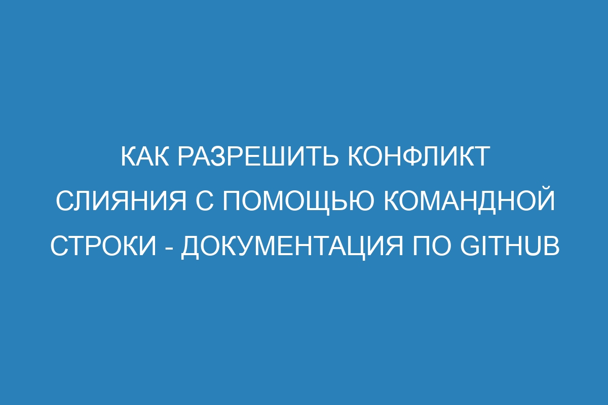 Как разрешить конфликт слияния с помощью командной строки - Документация по GitHub