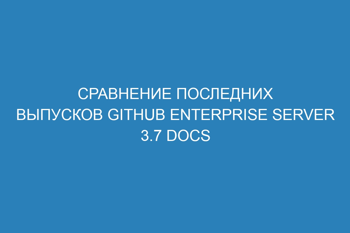 Сравнение последних выпусков GitHub Enterprise Server 3.7 Docs