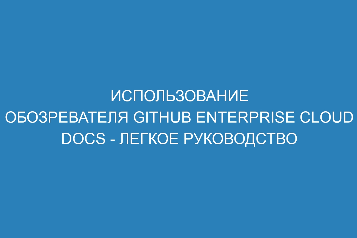 Использование обозревателя GitHub Enterprise Cloud Docs - легкое руководство