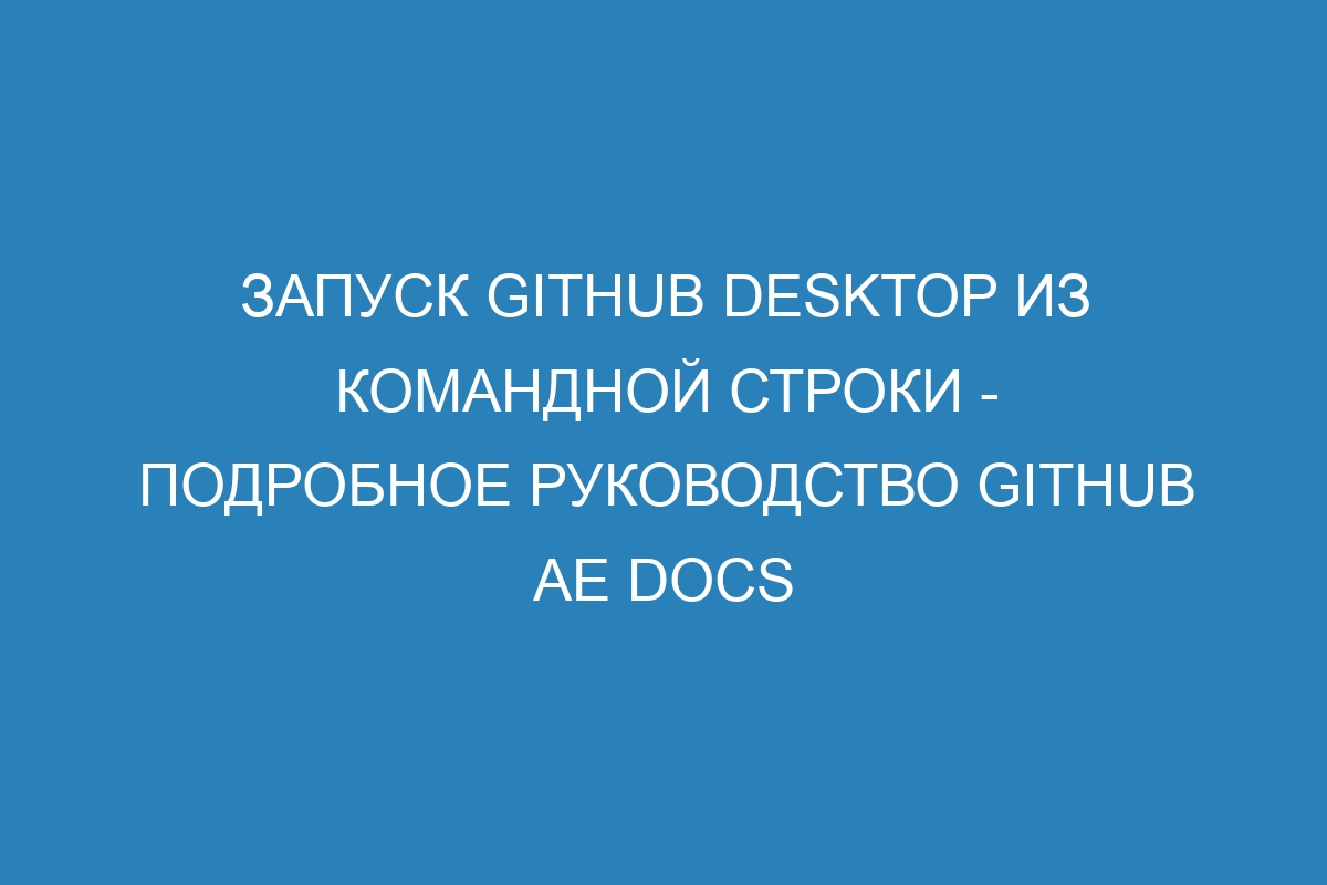 Запуск GitHub Desktop из командной строки - подробное руководство GitHub AE Docs