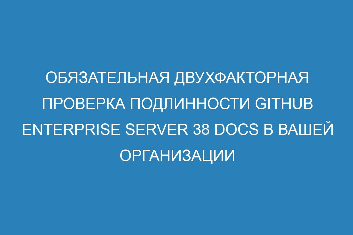 Обязательная двухфакторная проверка подлинности GitHub Enterprise Server 38 Docs в вашей организации