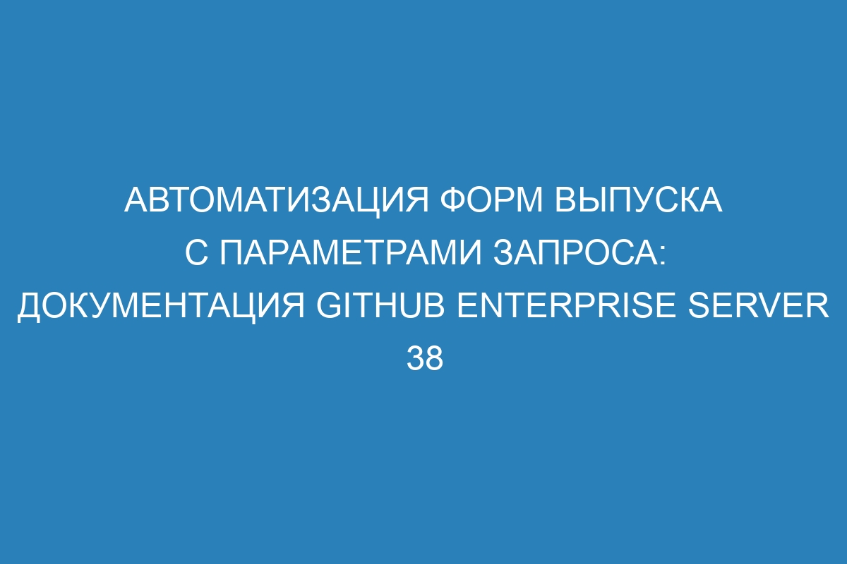 Автоматизация форм выпуска с параметрами запроса: документация GitHub Enterprise Server 38