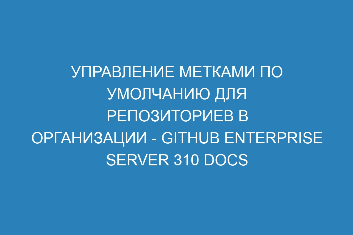 Управление метками по умолчанию для репозиториев в организации - GitHub Enterprise Server 310 Docs