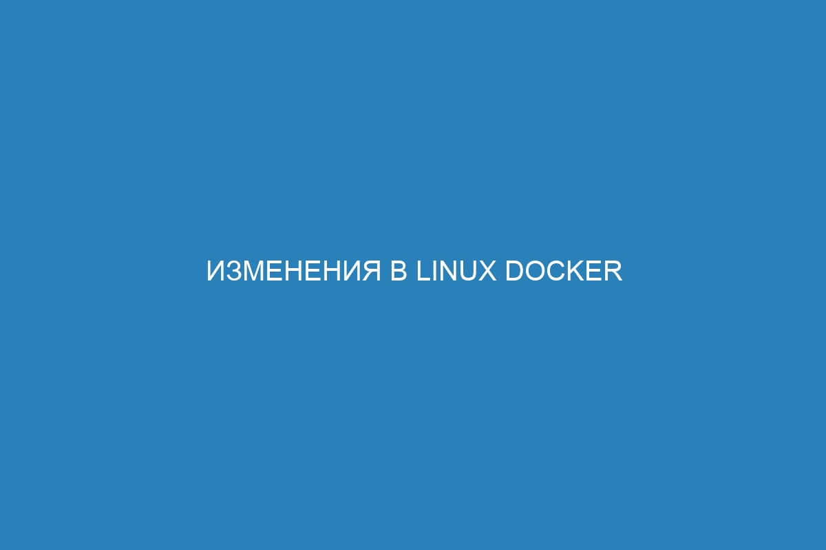 Изменения в Linux Docker контейнер: обзор основных нововведений