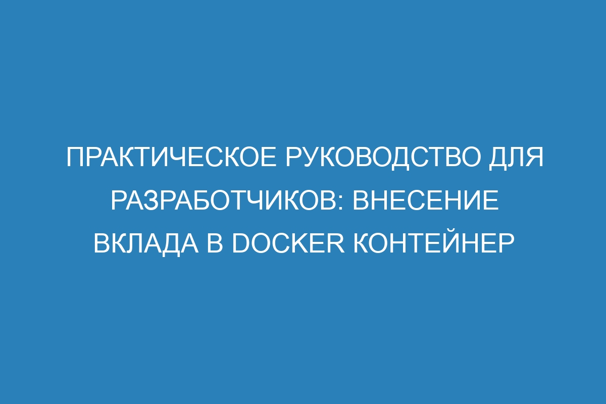 Практическое руководство для разработчиков: внесение вклада в Docker контейнер