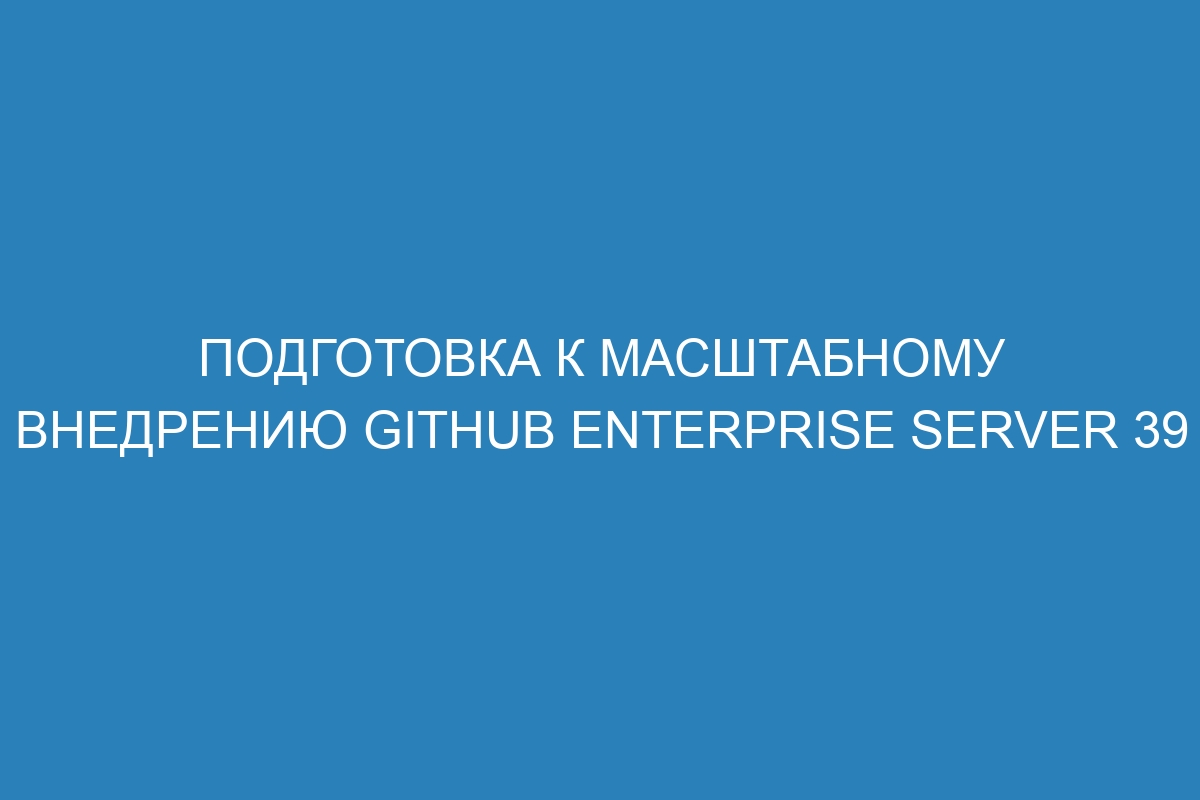 Подготовка к масштабному внедрению GitHub Enterprise Server 39