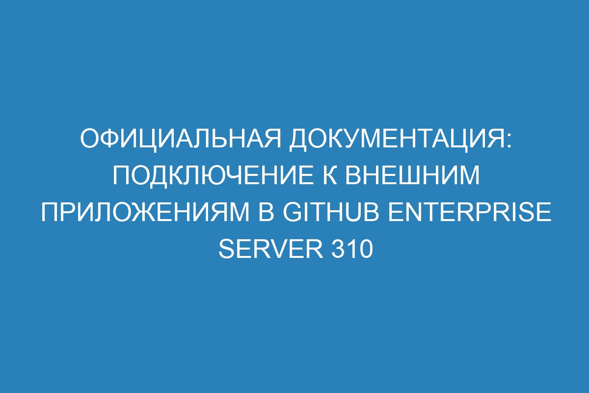 Официальная документация: подключение к внешним приложениям в GitHub Enterprise Server 310