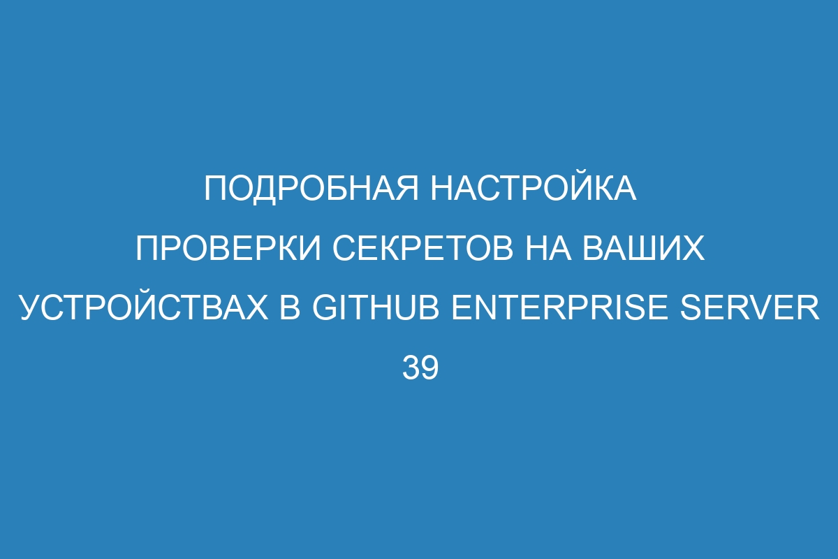 Подробная настройка проверки секретов на ваших устройствах в GitHub Enterprise Server 39