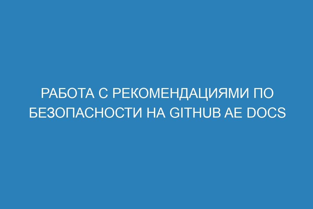 Работа с рекомендациями по безопасности на GitHub AE Docs