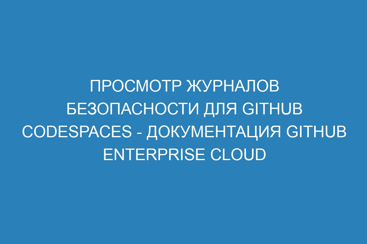 Просмотр журналов безопасности для GitHub Codespaces - документация GitHub Enterprise Cloud