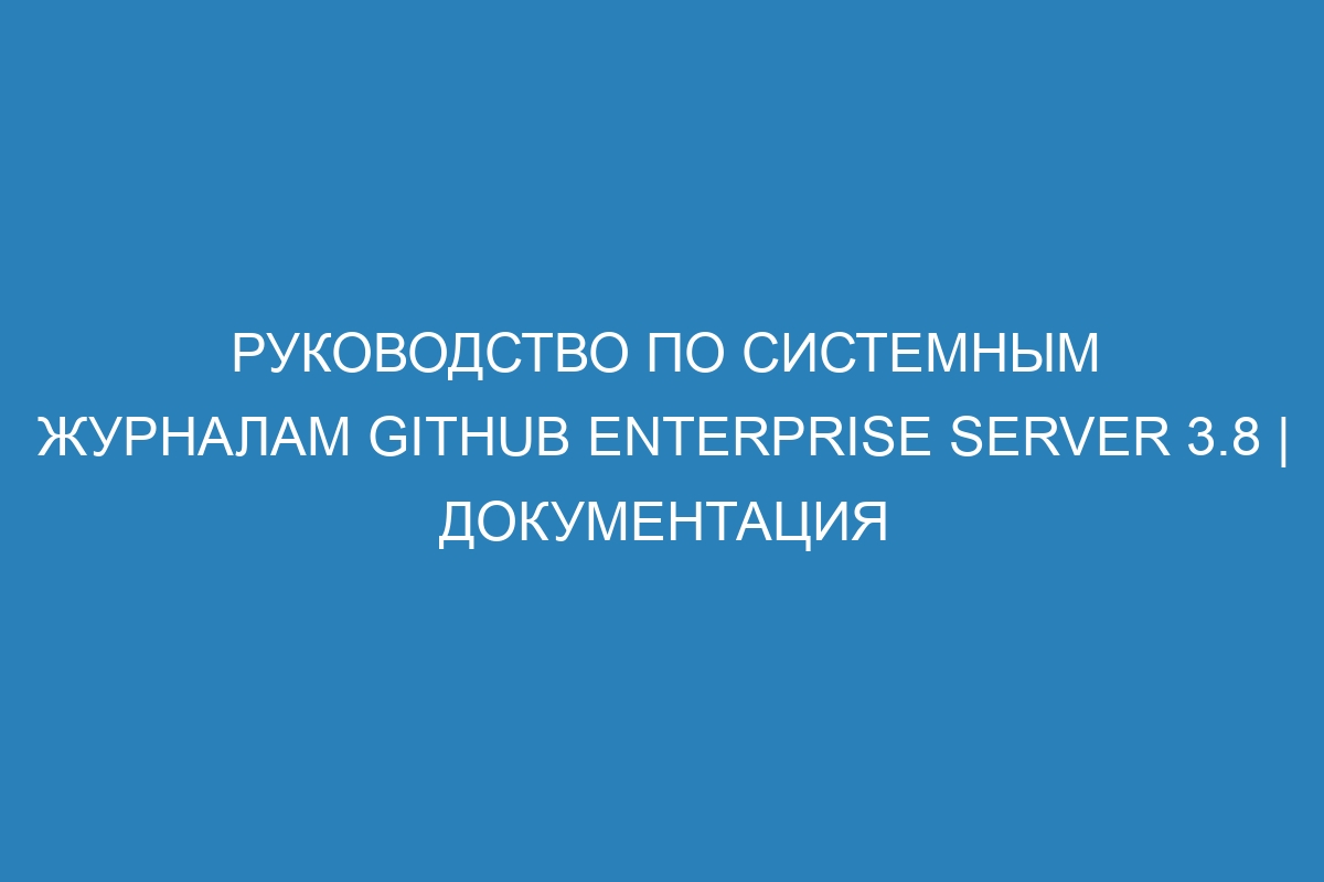 Руководство по системным журналам GitHub Enterprise Server 3.8 | Документация