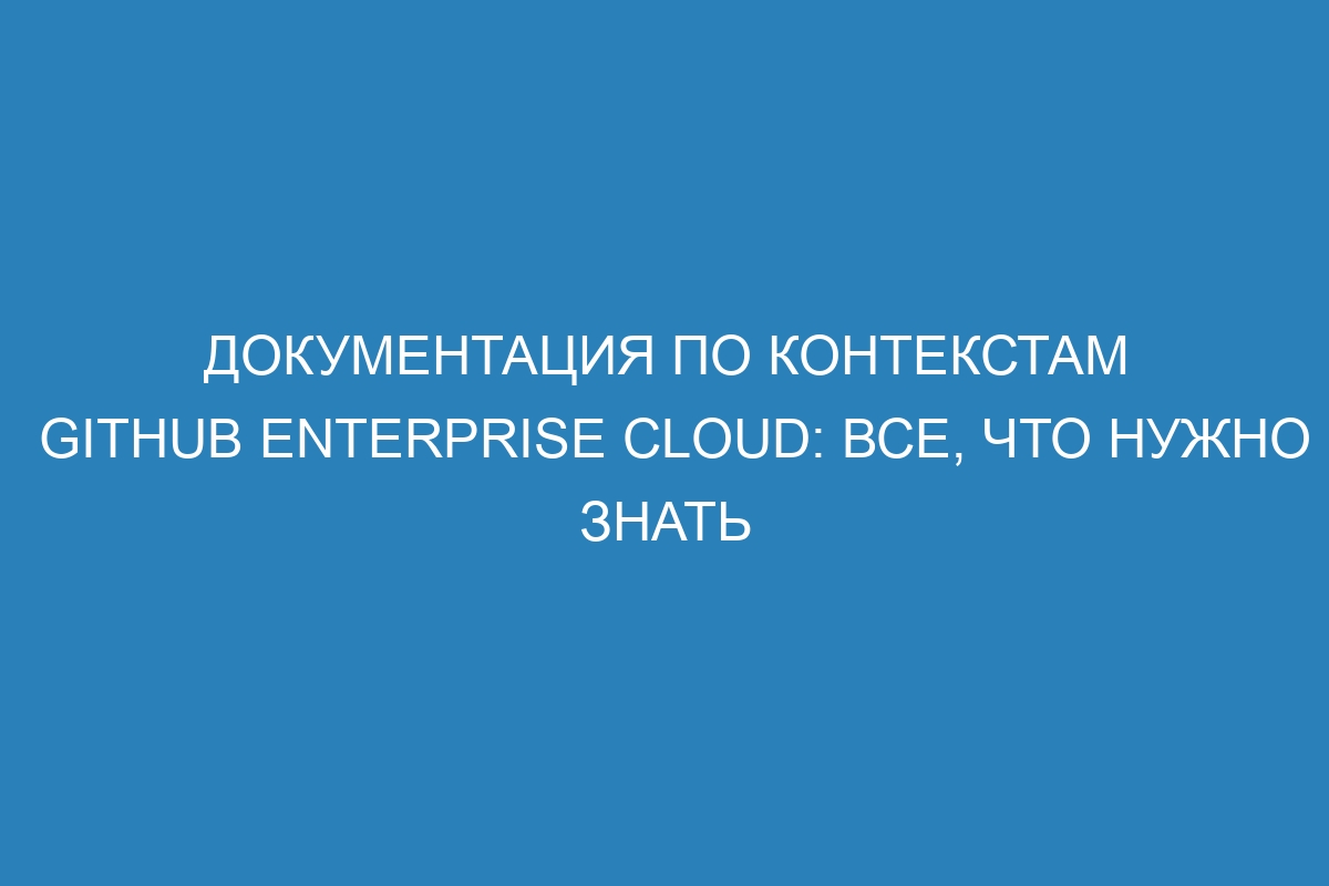 Документация по контекстам GitHub Enterprise Cloud: все, что нужно знать