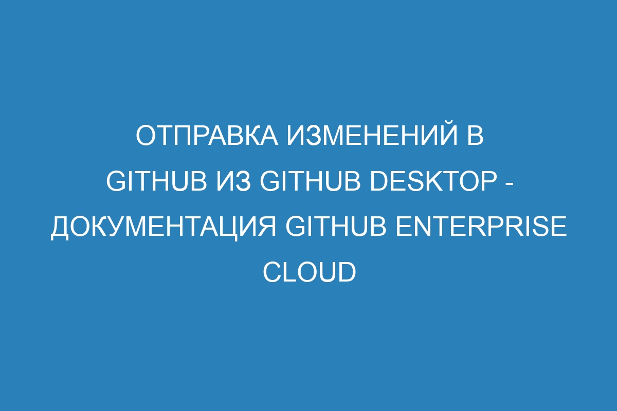 Отправка изменений в GitHub из GitHub Desktop - документация GitHub Enterprise Cloud