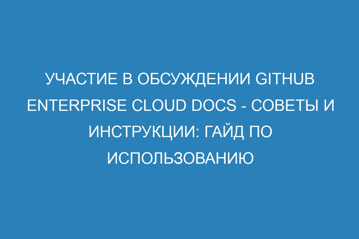 Участие в обсуждении GitHub Enterprise Cloud Docs - советы и инструкции: гайд по использованию