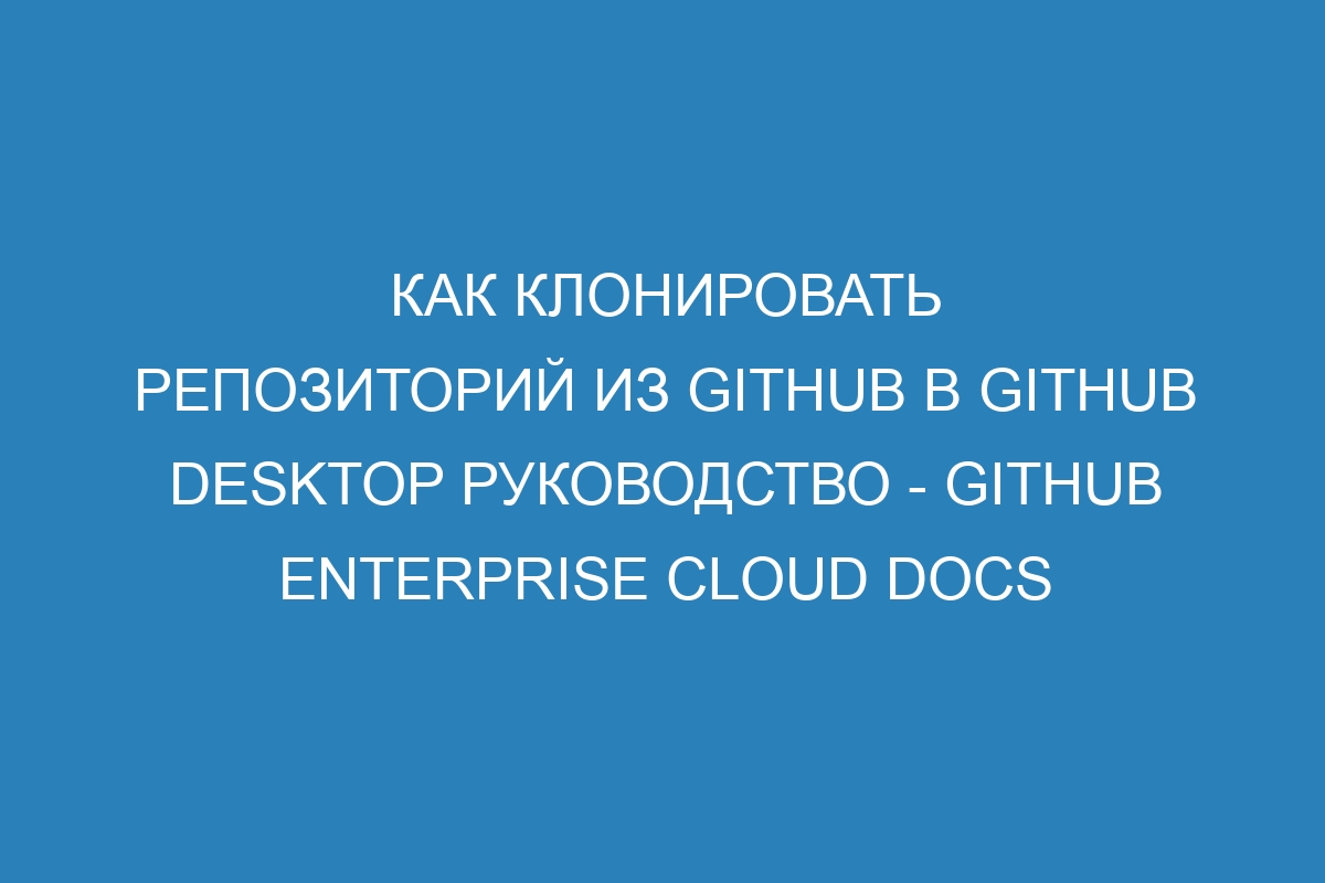 Как клонировать репозиторий из GitHub в GitHub Desktop Руководство - GitHub Enterprise Cloud Docs