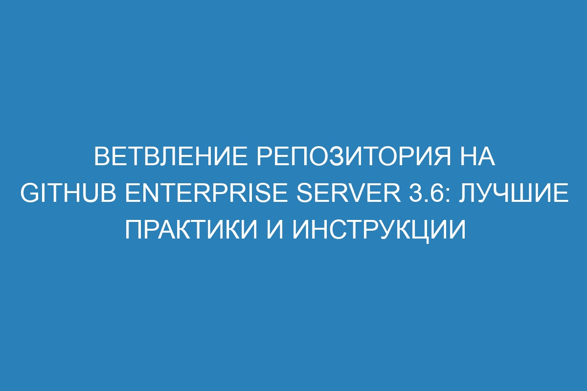 Ветвление репозитория на GitHub Enterprise Server 3.6: лучшие практики и инструкции
