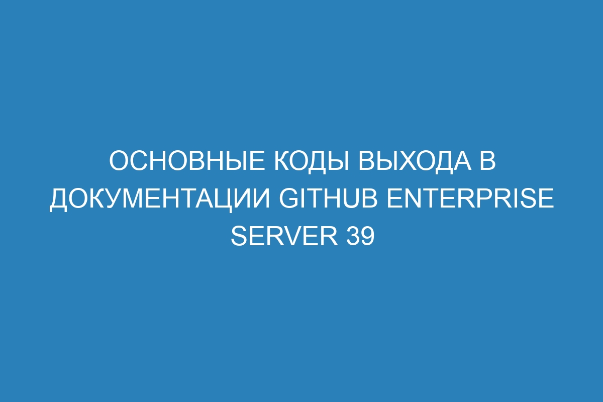 Основные коды выхода в документации GitHub Enterprise Server 39