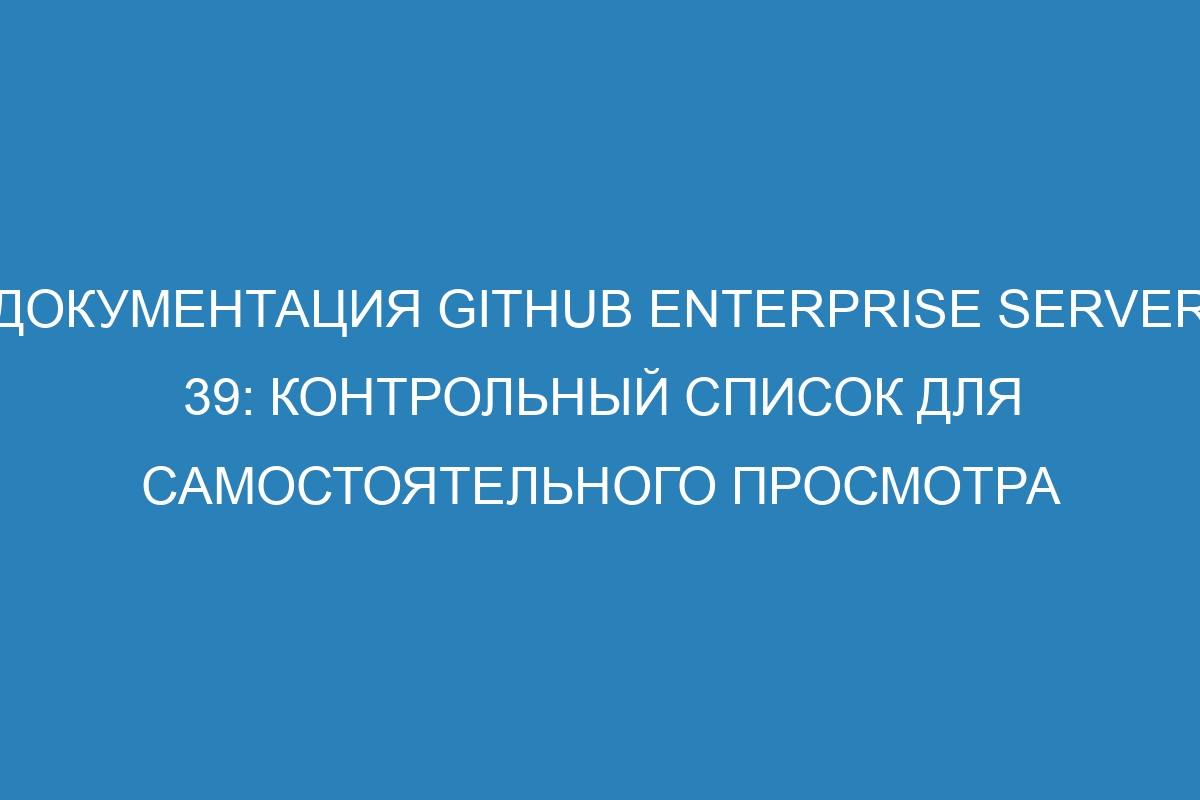 Документация GitHub Enterprise Server 39: контрольный список для самостоятельного просмотра