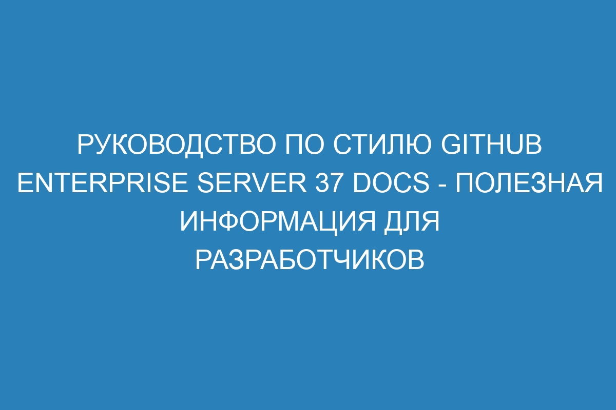 Руководство по стилю GitHub Enterprise Server 37 Docs - полезная информация для разработчиков