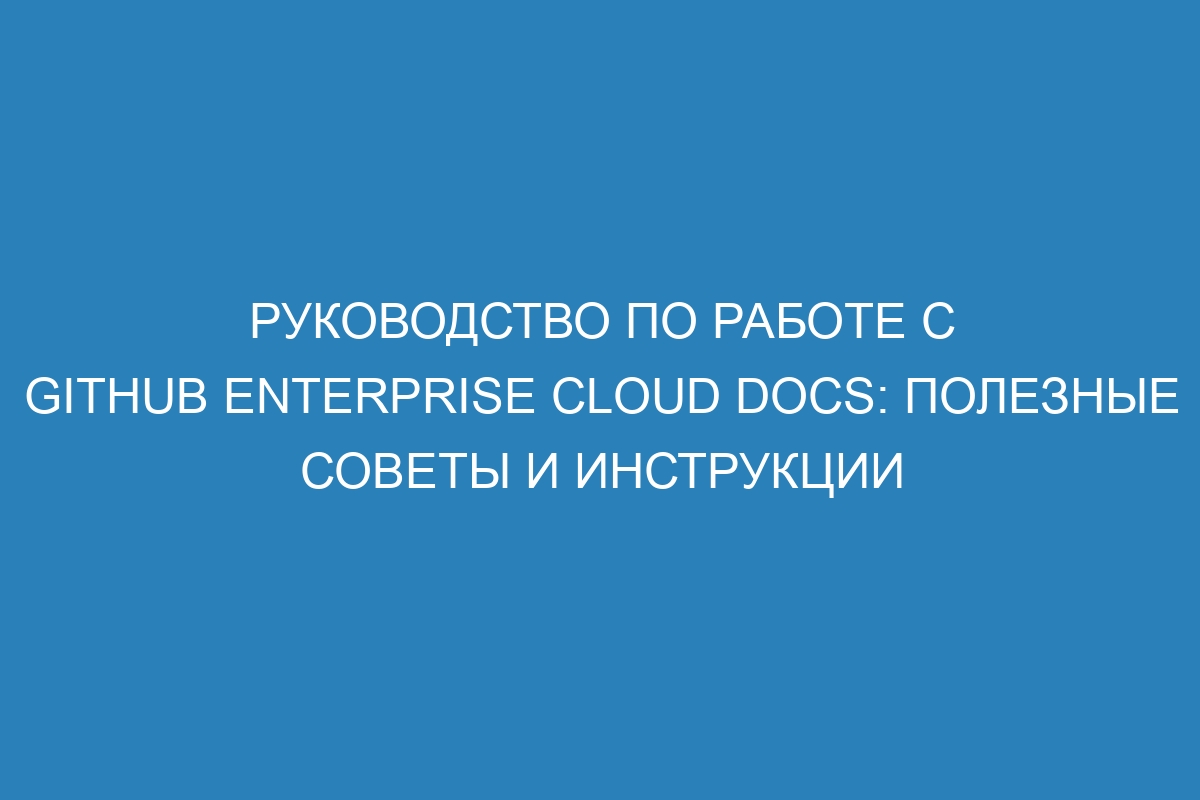 Руководство по работе с GitHub Enterprise Cloud Docs: полезные советы и инструкции