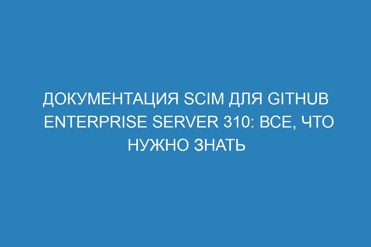 Документация SCIM для GitHub Enterprise Server 310: все, что нужно знать